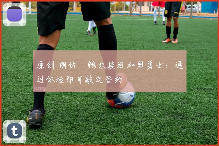 原创 朗佐・鲍尔接近加盟勇士，通过体检即可敲定签约