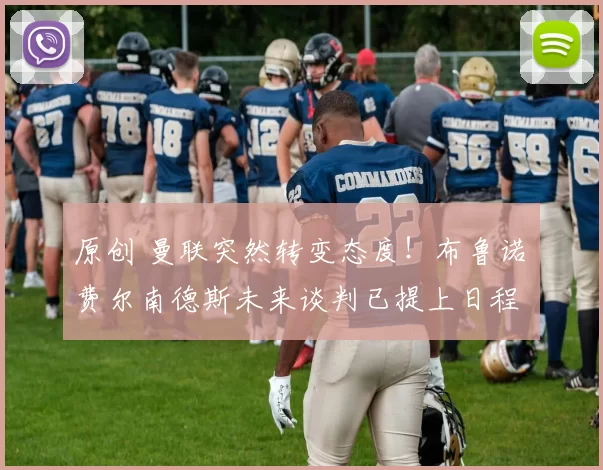 原创 曼联突然转变态度！布鲁诺・费尔南德斯未来谈判已提上日程