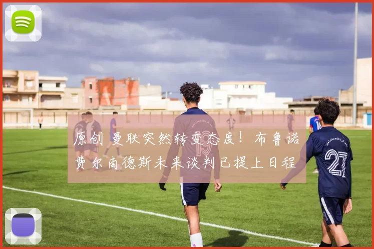 原创 曼联突然转变态度！布鲁诺・费尔南德斯未来谈判已提上日程