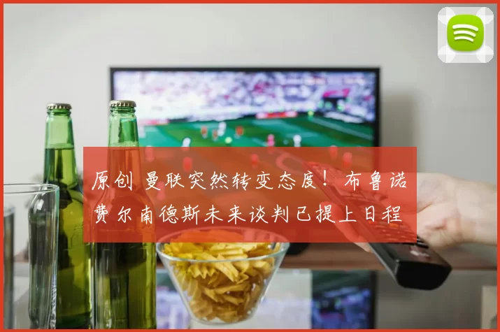 原创 曼联突然转变态度！布鲁诺・费尔南德斯未来谈判已提上日程