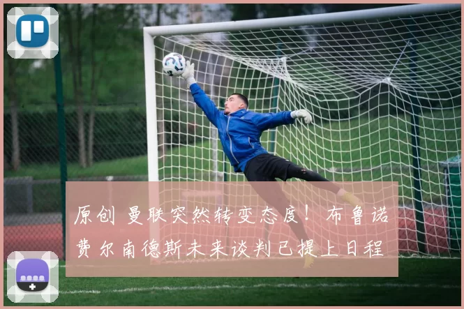 原创 曼联突然转变态度！布鲁诺・费尔南德斯未来谈判已提上日程