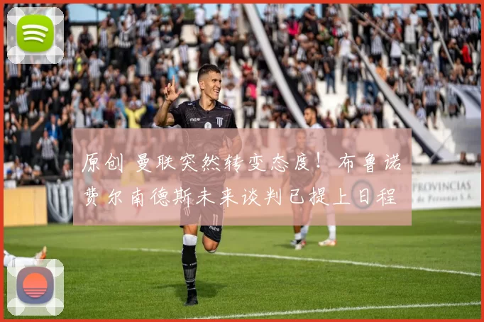 原创 曼联突然转变态度！布鲁诺・费尔南德斯未来谈判已提上日程