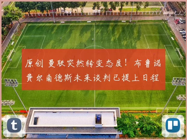 原创 曼联突然转变态度！布鲁诺・费尔南德斯未来谈判已提上日程