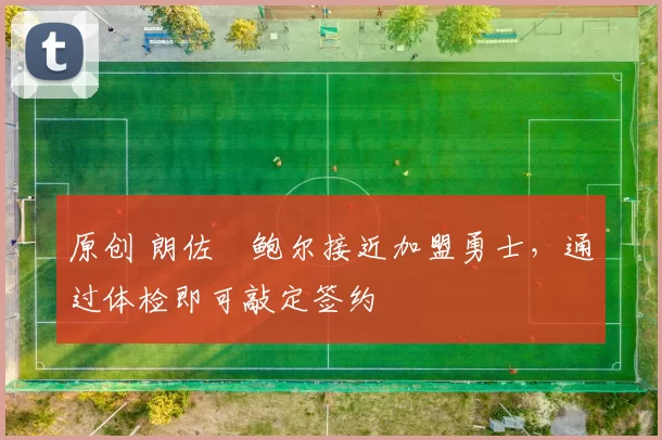 原创 朗佐・鲍尔接近加盟勇士，通过体检即可敲定签约