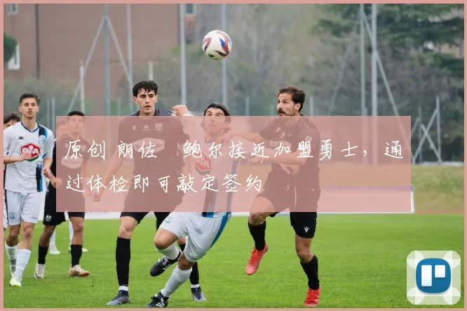 原创 朗佐・鲍尔接近加盟勇士，通过体检即可敲定签约