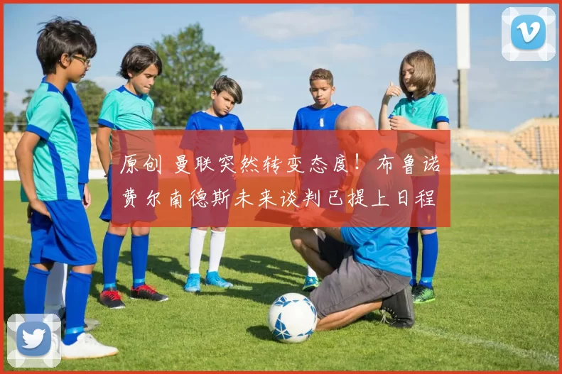 原创 曼联突然转变态度!布鲁诺・费尔南德斯未来谈判已提上日程