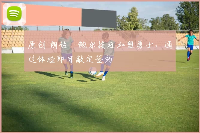 原创 朗佐・鲍尔接近加盟勇士,通过体检即可敲定签约