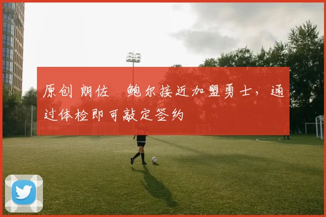 原创 朗佐・鲍尔接近加盟勇士，通过体检即可敲定签约