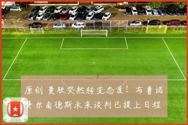 原创 曼联突然转变态度！布鲁诺・费尔南德斯未来谈判已提上日程