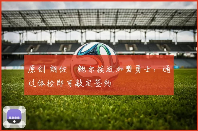 原创 朗佐・鲍尔接近加盟勇士，通过体检即可敲定签约