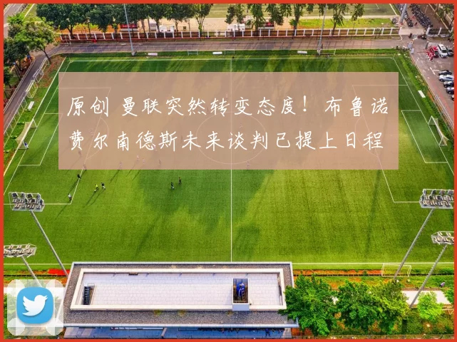 原创 曼联突然转变态度！布鲁诺・费尔南德斯未来谈判已提上日程