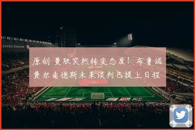 原创 曼联突然转变态度！布鲁诺・费尔南德斯未来谈判已提上日程