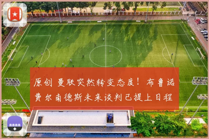 原创 曼联突然转变态度！布鲁诺・费尔南德斯未来谈判已提上日程