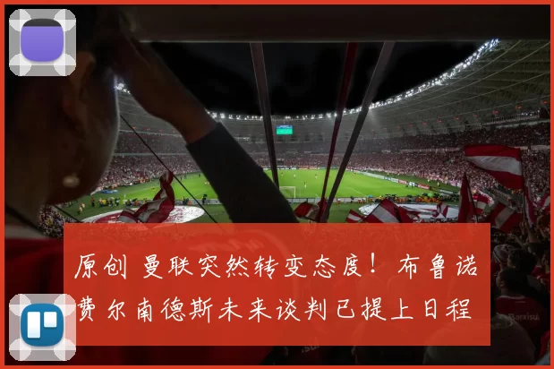 原创 曼联突然转变态度！布鲁诺・费尔南德斯未来谈判已提上日程