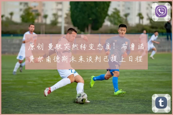 原创 曼联突然转变态度！布鲁诺・费尔南德斯未来谈判已提上日程