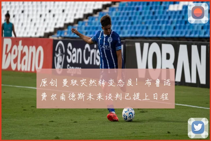 原创 曼联突然转变态度！布鲁诺・费尔南德斯未来谈判已提上日程