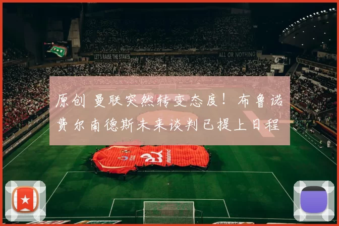 原创 曼联突然转变态度！布鲁诺・费尔南德斯未来谈判已提上日程