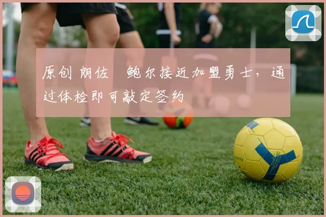 原创 朗佐・鲍尔接近加盟勇士，通过体检即可敲定签约