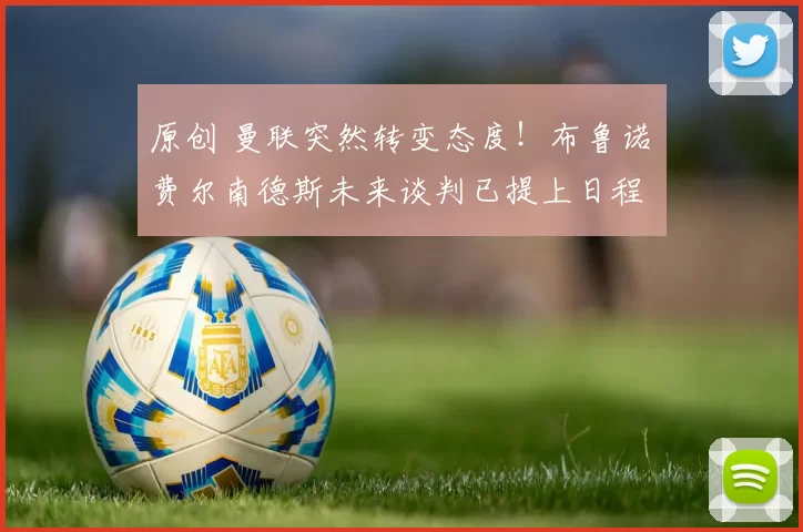 原创 曼联突然转变态度！布鲁诺・费尔南德斯未来谈判已提上日程