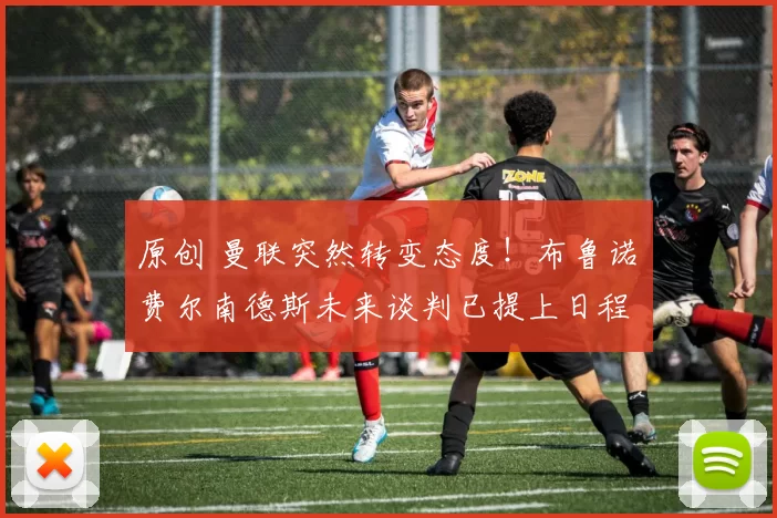 原创 曼联突然转变态度！布鲁诺・费尔南德斯未来谈判已提上日程