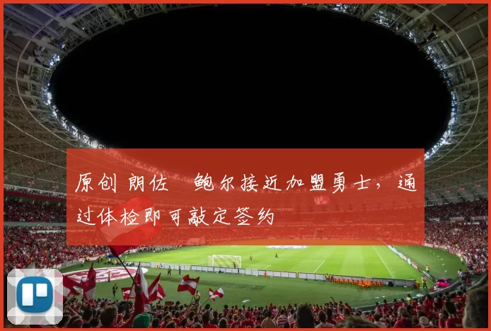 原创 朗佐・鲍尔接近加盟勇士，通过体检即可敲定签约