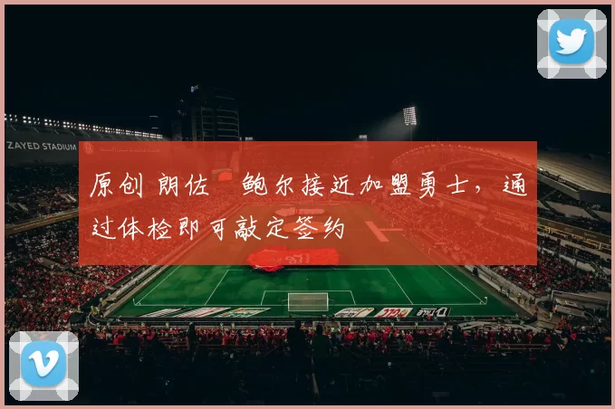 原创 朗佐・鲍尔接近加盟勇士，通过体检即可敲定签约