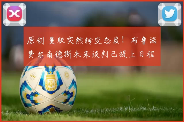 原创 曼联突然转变态度！布鲁诺・费尔南德斯未来谈判已提上日程