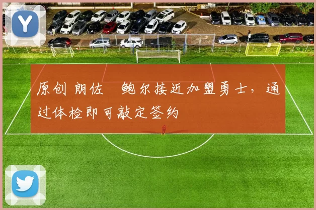 原创 朗佐・鲍尔接近加盟勇士，通过体检即可敲定签约