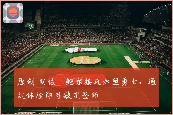 原创 朗佐・鲍尔接近加盟勇士，通过体检即可敲定签约