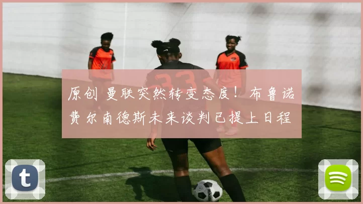 原创 曼联突然转变态度！布鲁诺・费尔南德斯未来谈判已提上日程