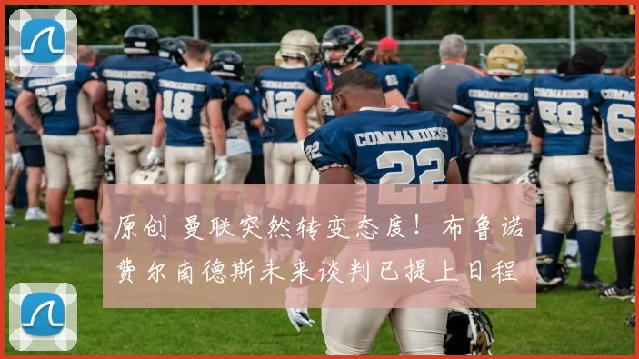 原创 曼联突然转变态度！布鲁诺・费尔南德斯未来谈判已提上日程