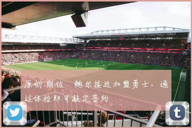 原创 朗佐・鲍尔接近加盟勇士，通过体检即可敲定签约