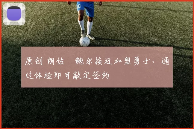 原创 朗佐・鲍尔接近加盟勇士，通过体检即可敲定签约