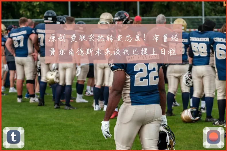 原创 曼联突然转变态度！布鲁诺・费尔南德斯未来谈判已提上日程