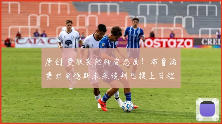 原创 曼联突然转变态度！布鲁诺・费尔南德斯未来谈判已提上日程