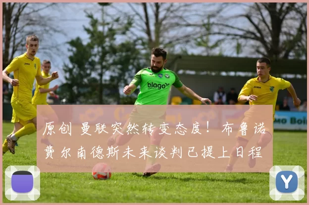 原创 曼联突然转变态度！布鲁诺・费尔南德斯未来谈判已提上日程