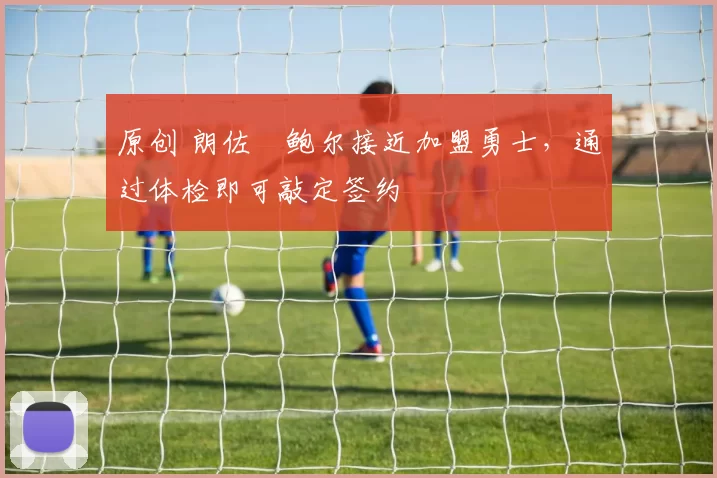 原创 朗佐・鲍尔接近加盟勇士，通过体检即可敲定签约