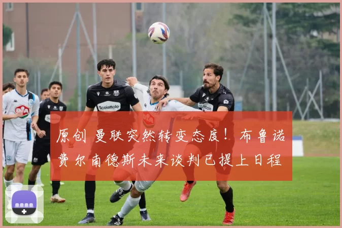 原创 曼联突然转变态度！布鲁诺・费尔南德斯未来谈判已提上日程