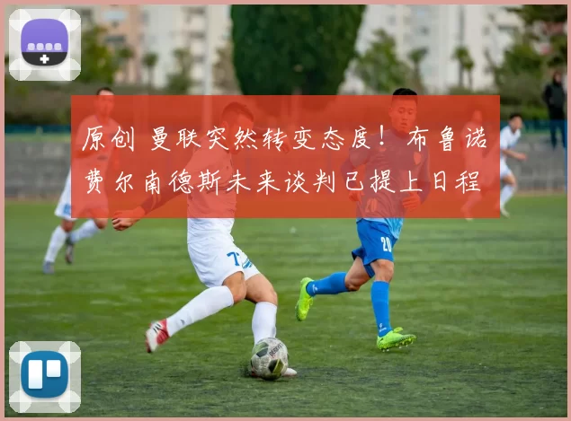 原创 曼联突然转变态度！布鲁诺・费尔南德斯未来谈判已提上日程