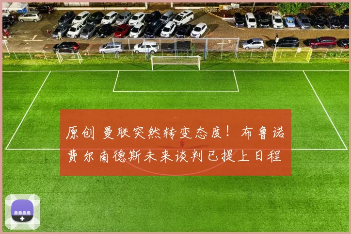 原创 曼联突然转变态度！布鲁诺・费尔南德斯未来谈判已提上日程