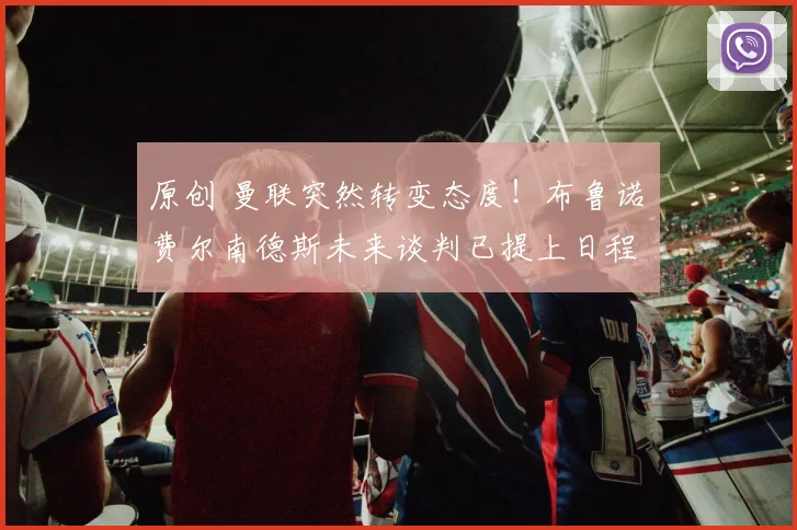 原创 曼联突然转变态度！布鲁诺・费尔南德斯未来谈判已提上日程