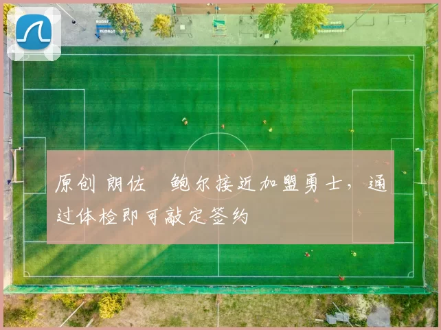 原创 朗佐・鲍尔接近加盟勇士，通过体检即可敲定签约