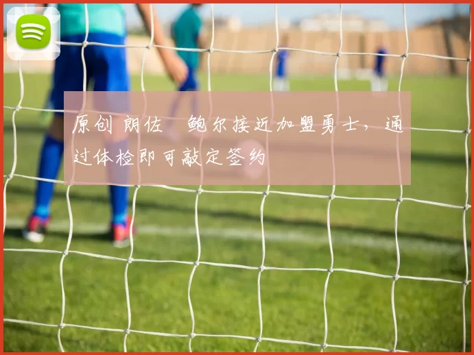 原创 朗佐・鲍尔接近加盟勇士，通过体检即可敲定签约