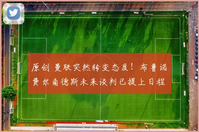 原创 曼联突然转变态度！布鲁诺・费尔南德斯未来谈判已提上日程