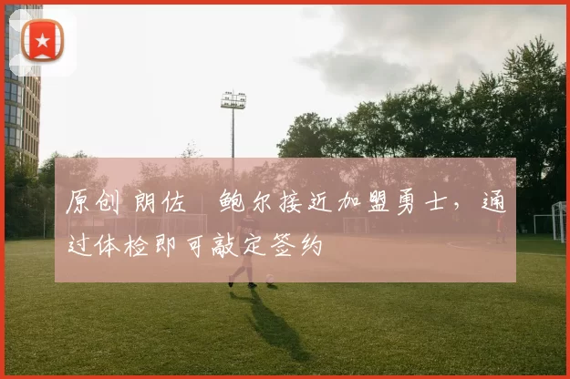 原创 朗佐・鲍尔接近加盟勇士，通过体检即可敲定签约