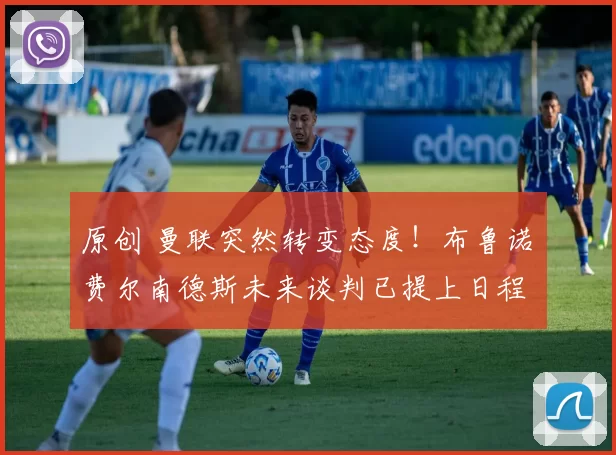 原创 曼联突然转变态度！布鲁诺・费尔南德斯未来谈判已提上日程