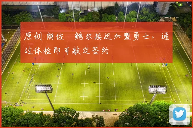 原创 朗佐・鲍尔接近加盟勇士，通过体检即可敲定签约