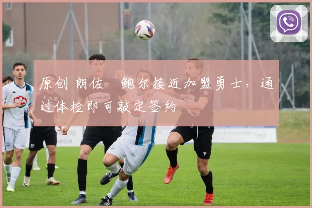 原创 朗佐・鲍尔接近加盟勇士，通过体检即可敲定签约