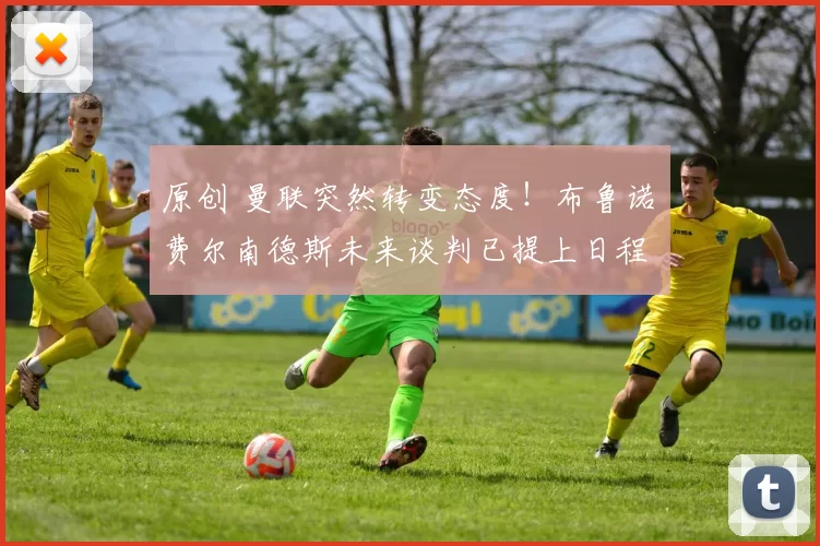 原创 曼联突然转变态度！布鲁诺・费尔南德斯未来谈判已提上日程