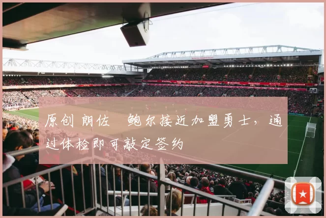 原创 朗佐・鲍尔接近加盟勇士，通过体检即可敲定签约